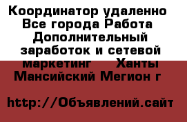 Координатор удаленно - Все города Работа » Дополнительный заработок и сетевой маркетинг   . Ханты-Мансийский,Мегион г.